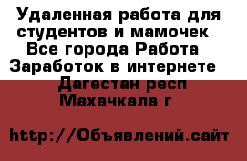 Удаленная работа для студентов и мамочек - Все города Работа » Заработок в интернете   . Дагестан респ.,Махачкала г.